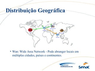 • Wan: Wide Area Network - Pode abranger locais em
múltiplas cidades, países e continentes.
Distribuição Geográfica
 
