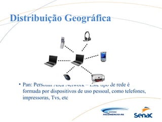 • Pan: Personal Área Network – Este tipo de rede é
formada por dispositivos de uso pessoal, como telefones,
impressoras, Tvs, etc
Distribuição Geográfica
 