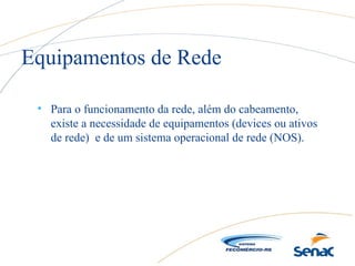 • Para o funcionamento da rede, além do cabeamento,
existe a necessidade de equipamentos (devices ou ativos
de rede) e de um sistema operacional de rede (NOS).
Equipamentos de Rede
 