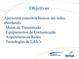 Objetivos
Apresentar conceitos básicos em redes,
abordando:

Meios de Transmissão

Equipamentos de Comunicação

Arquiteturas de Redes

Tecnologias de LAN’s
 