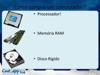 Como compra um computador?
• Processador!
• Memória RAM
• Disco Rígido