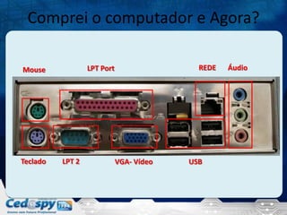 Comprei o computador e Agora?
Mouse LPT Port REDE Áudio
Teclado LPT 2 VGA- Vídeo USB