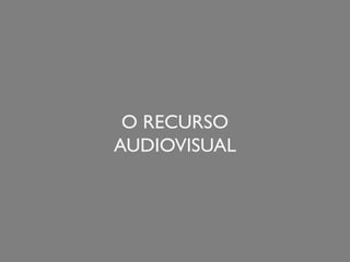O RECURSO
AUDIOVISUAL
 