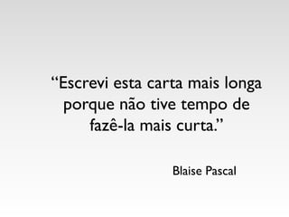 “Escrevi esta carta mais longa
porque não tive tempo de
fazê-la mais curta.”
Blaise Pascal
 