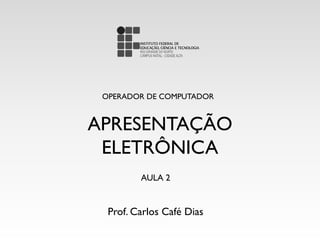 APRESENTAÇÃO
ELETRÔNICA
OPERADOR DE COMPUTADOR
Prof. Carlos Café Dias
AULA 2
 