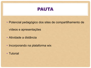 PAUTA
• Potencial pedagógico dos sites de compartilhamento de
vídeos e apresentações
• Atividade a distância
• Incorporando na plataforma wix
• Tutorial
 