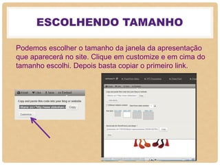 ESCOLHENDO TAMANHO
Podemos escolher o tamanho da janela da apresentação
que aparecerá no site. Clique em customize e em cima do
tamanho escolhi. Depois basta copiar o primeiro link.
 