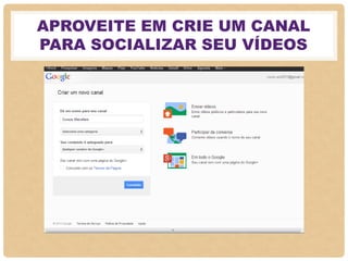 APROVEITE EM CRIE UM CANAL
PARA SOCIALIZAR SEU VÍDEOS
 
