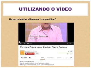 UTILIZANDO O VÍDEO
Na parte inferior clique em “compartilhar”.
 