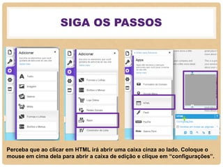 SIGA OS PASSOS
Perceba que ao clicar em HTML irá abrir uma caixa cinza ao lado. Coloque o
mouse em cima dela para abrir a caixa de edição e clique em “configurações”.
 