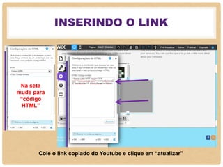 INSERINDO O LINK
Cole o link copiado do Youtube e clique em “atualizar”
Na seta
mude para
“código
HTML”
 