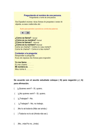 De acuerdo con el asunto estudiado coloque ( N) para negación y ( A)
para afirmación.
( )¿Quieres venir? - Sí, quiero.
( )¿No quieres venir? - Sí, quiero.
( )¿Trabajas? - No.
( )¿Trabajas? - No, no trabajo.
( )No lo sé todavía (Não sei ainda.)
( ) Todavía no lo sé (Ainda não sei.)
( )No...más/Ya no...(más)
 