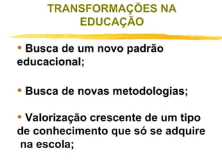 TRANSFORMAÇÕES NA
EDUCAÇÃO

• Busca de um novo padrão
educacional;

• Busca de novas metodologias;
 

• Valorização crescente de um tipo

de conhecimento que só se adquire
na escola;

 