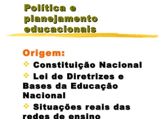 Política e
planejamento
educacionais
Origem:
 Constituição Nacional
 Lei de Dir etrizes e
Bases da Educação
Nacional
 Situações r eais das

 