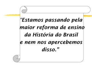 “Estamos passando pela
maior reforma de ensino
da História do Brasil
e nem nos apercebemos
disso.”

 