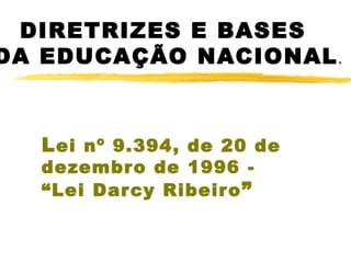 DIRETRIZES E BASES
DA EDUCAÇÃO NACIONAL .
 
L ei nº 9.394, de 20 de
dezembr o de 1996 “Lei Dar cy Ribeiro ”

 

 