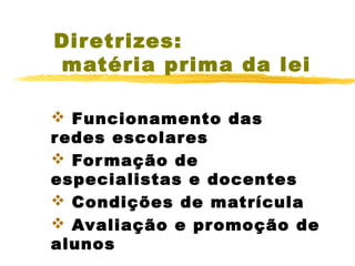 Diretrizes:
matéria prima da lei
 Funcionamento das
r edes escolares
 For mação de
especialistas e docentes
 Condições de matrícula
 Avaliação e promoção de
alunos

 