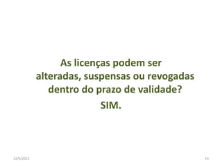 As licenças podem ser
alteradas, suspensas ou revogadas
dentro do prazo de validade?
SIM.

12/6/2013

14

 