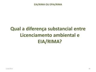 EIA/RIMA OU EPIA/RIMA

Qual a diferença substancial entre
Licenciamento ambiental e
EIA/RIMA?

12/6/2013

30

 