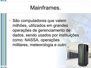 Mainframes.
• São computadores que valem
milhões, utilizados em grandes
operações de gerenciamento de
dados, sendo usados por instituições
como: NASSA, operações
militares, meteorologia e outros.

 