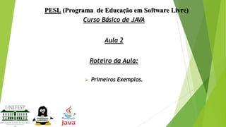 PESL (Programa de Educação em Software Livre)
Curso Básico de JAVA
Aula 2
Roteiro da Aula:


Primeiros Exemplos.

 