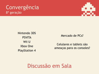 Convergência
8ª geração
Nintendo 3DS
PSVITA
Wii U
Xbox One
PlayStation 4
Mercado de PCs?
Celulares e tablets são
ameaças para os consoles?
Discussão em Sala
 