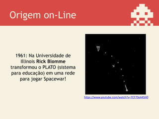 Origem on-Line
1961: Na Universidade de
Illinois Rick Blomme
transformou o PLATO (sistema
para educação) em uma rede
para jogar Spacewar!
https://www.youtube.com/watch?v=7CF70eA4SH0
 