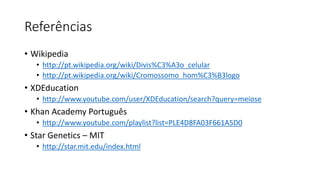 Referências
• Wikipedia
• http://pt.wikipedia.org/wiki/Divis%C3%A3o_celular
• http://pt.wikipedia.org/wiki/Cromossomo_hom%C3%B3logo
• XDEducation
• http://www.youtube.com/user/XDEducation/search?query=meiose
• Khan Academy Português
• http://www.youtube.com/playlist?list=PLE4D8FA03F661A5D0
• Star Genetics – MIT
• http://star.mit.edu/index.html
 