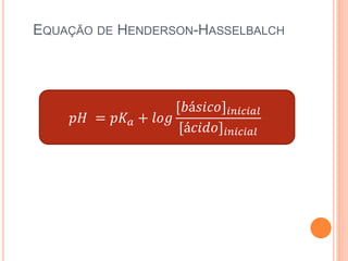 EQUAÇÃO DE HENDERSON-HASSELBALCH
𝑝𝐻 = 𝑝𝐾 𝑎 + 𝑙𝑜𝑔
[𝑏á𝑠𝑖𝑐𝑜]𝑖𝑛𝑖𝑐𝑖𝑎𝑙
[á𝑐𝑖𝑑𝑜]𝑖𝑛𝑖𝑐𝑖𝑎𝑙
 