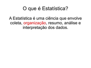 O que é Estatística?
A Estatística é uma ciência que envolve
coleta, organização, resumo, análise e
interpretação dos dados.
 