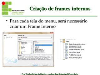 Prof Carlos Eduardo Dantas – carloseduardodantas@iftm.edu.brProf Carlos Eduardo Dantas – carloseduardodantas@iftm.edu.br
Criação de frames internosCriação de frames internos
• Para cada tela do menu, será necessário
criar um Frame Interno
 