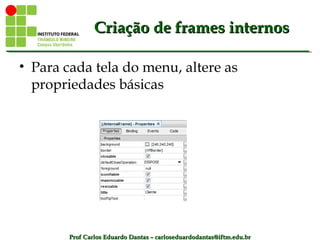 Prof Carlos Eduardo Dantas – carloseduardodantas@iftm.edu.brProf Carlos Eduardo Dantas – carloseduardodantas@iftm.edu.br
Criação de frames internosCriação de frames internos
• Para cada tela do menu, altere as
propriedades básicas
 