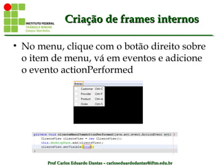 Prof Carlos Eduardo Dantas – carloseduardodantas@iftm.edu.brProf Carlos Eduardo Dantas – carloseduardodantas@iftm.edu.br
Criação de frames internosCriação de frames internos
• No menu, clique com o botão direito sobre
o item de menu, vá em eventos e adicione
o evento actionPerformed
 