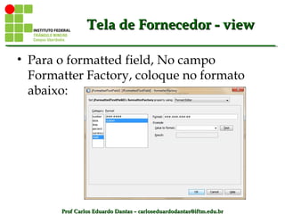 Prof Carlos Eduardo Dantas – carloseduardodantas@iftm.edu.brProf Carlos Eduardo Dantas – carloseduardodantas@iftm.edu.br
Tela de Fornecedor - viewTela de Fornecedor - view
• Para o formatted field, No campo
Formatter Factory, coloque no formato
abaixo:
 