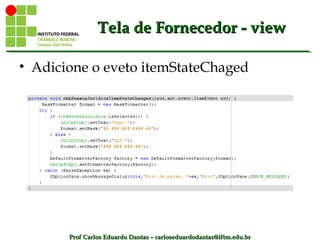 Prof Carlos Eduardo Dantas – carloseduardodantas@iftm.edu.brProf Carlos Eduardo Dantas – carloseduardodantas@iftm.edu.br
Tela de Fornecedor - viewTela de Fornecedor - view
• Adicione o eveto itemStateChaged
 