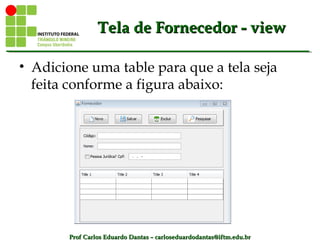 Prof Carlos Eduardo Dantas – carloseduardodantas@iftm.edu.brProf Carlos Eduardo Dantas – carloseduardodantas@iftm.edu.br
Tela de Fornecedor - viewTela de Fornecedor - view
• Adicione uma table para que a tela seja
feita conforme a figura abaixo:
 