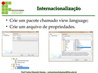 Prof Carlos Eduardo Dantas – carloseduardodantas@iftm.edu.brProf Carlos Eduardo Dantas – carloseduardodantas@iftm.edu.br
InternacionalizaçãoInternacionalização
• Crie um pacote chamado view.language;
• Crie um arquivo de propriedades.
 