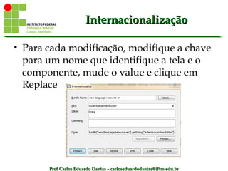 Prof Carlos Eduardo Dantas – carloseduardodantas@iftm.edu.brProf Carlos Eduardo Dantas – carloseduardodantas@iftm.edu.br
InternacionalizaçãoInternacionalização
• Para cada modificação, modifique a chave
para um nome que identifique a tela e o
componente, mude o value e clique em
Replace
 