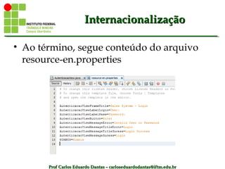 Prof Carlos Eduardo Dantas – carloseduardodantas@iftm.edu.brProf Carlos Eduardo Dantas – carloseduardodantas@iftm.edu.br
InternacionalizaçãoInternacionalização
• Ao término, segue conteúdo do arquivo
resource-en.properties
 