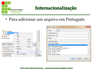 Prof Carlos Eduardo Dantas – carloseduardodantas@iftm.edu.brProf Carlos Eduardo Dantas – carloseduardodantas@iftm.edu.br
InternacionalizaçãoInternacionalização
• Para adicionar um arquivo em Português
 