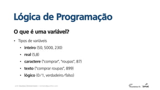 prof. Gustavo Zimmermann | contato@gust4vo.com
• Tipos de variáveis
• inteiro (50, 5000, 230)
• real (5,8)
• caractere (“comprar”, “roupas”, 87)
• texto (“comprar roupas”, 899)
• lógico (0/1, verdadeiro/falso)
O que é uma variável?
Lógica de Programação
 