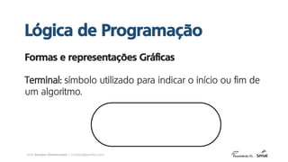 prof. Gustavo Zimmermann | contato@gust4vo.com
Formas e representações Gráficas
Terminal: símbolo utilizado para indicar o início ou fim de
um algoritmo.
Lógica de Programação
 