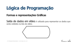 prof. Gustavo Zimmermann | contato@gust4vo.com
Formas e representações Gráficas
Saída de dados em vídeo: é utilizado para representar os dados que
serão exibidos na tela do vídeo.
Lógica de Programação
 