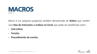 prof. Gustavo Zimmermann | contato@gust4vo.com
MACROSpág. 6
Macro é um pequeno programa também denominado de Rotina que contém
uma lista de instruções a realizar no Excel, que pode ser classificada como:
- Sub-rotina;
- Função;
- Procedimento de evento.
 