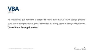 prof. Gustavo Zimmermann | contato@gust4vo.com
As instruções que formam o corpo da rotina são escritas num código próprio
para que o computador as possa entender, essa linguagem é designada por VBA
(Visual Basic for Applications).
VBApág. 6
 