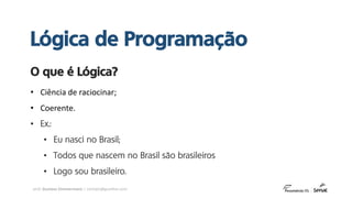 prof. Gustavo Zimmermann | contato@gust4vo.com
• Ciência de raciocinar;
• Coerente.
• Ex.:
• Eu nasci no Brasil;
• Todos que nascem no Brasil são brasileiros
• Logo sou brasileiro.
O que é Lógica?
Lógica de Programação
 