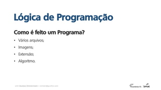 prof. Gustavo Zimmermann | contato@gust4vo.com
• Vários arquivos;
• Imagens;
• Extensão;
• Algoritmo.
Como é feito um Programa?
Lógica de Programação
 