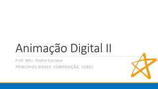 Animação Digital II
Prof. MSc. Pedro Cacique
PRINCÍPIOS DISNEY, COMPOSIÇÃO, CORES
 