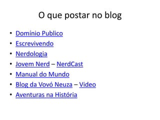 O que postar no blog 
•Domínio Publico 
•Escrevivendo 
•Nerdologia 
•Jovem Nerd – NerdCast 
•Manual do Mundo 
•Blog da Vovó Neuza – Video 
•Aventuras na História  