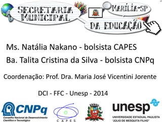 Ms. Natália Nakano - bolsista CAPES 
Ba. Talita Cristina da Silva - bolsista CNPq 
DCI - FFC - Unesp - 2014 
Coordenação: Prof. Dra. Maria José Vicentini Jorente  